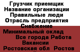 Грузчик-приемщик › Название организации ­ Правильные люди › Отрасль предприятия ­ Снабжение › Минимальный оклад ­ 26 000 - Все города Работа » Вакансии   . Ростовская обл.,Ростов-на-Дону г.